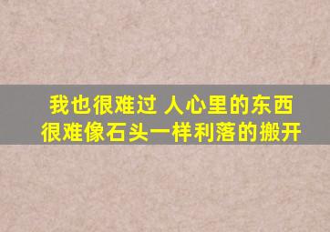 我也很难过 人心里的东西很难像石头一样利落的搬开